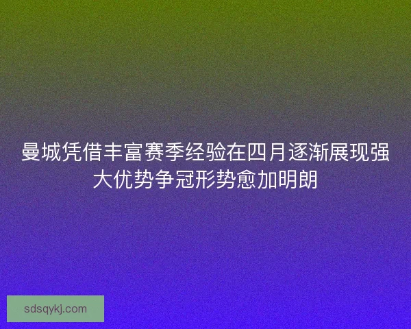 曼城凭借丰富赛季经验在四月逐渐展现强大优势争冠形势愈加明朗