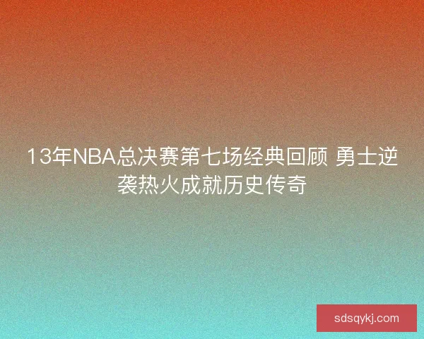 13年NBA总决赛第七场经典回顾 勇士逆袭热火成就历史传奇