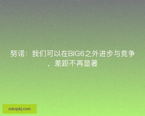 努诺：我们可以在BIG6之外进步与竞争，差距不再显著