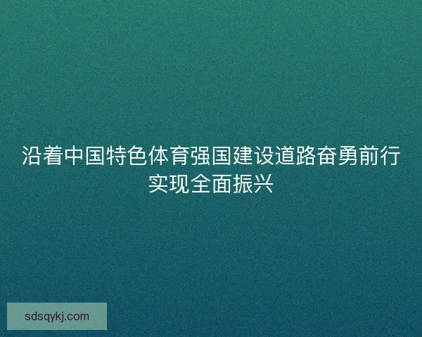沿着中国特色体育强国建设道路奋勇前行实现全面振兴