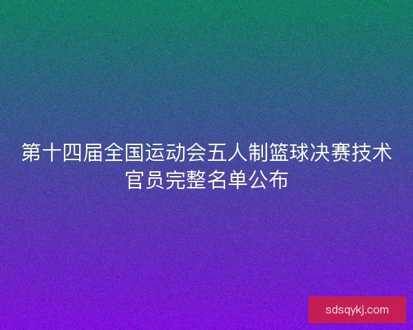 第十四届全国运动会五人制篮球决赛技术官员完整名单公布